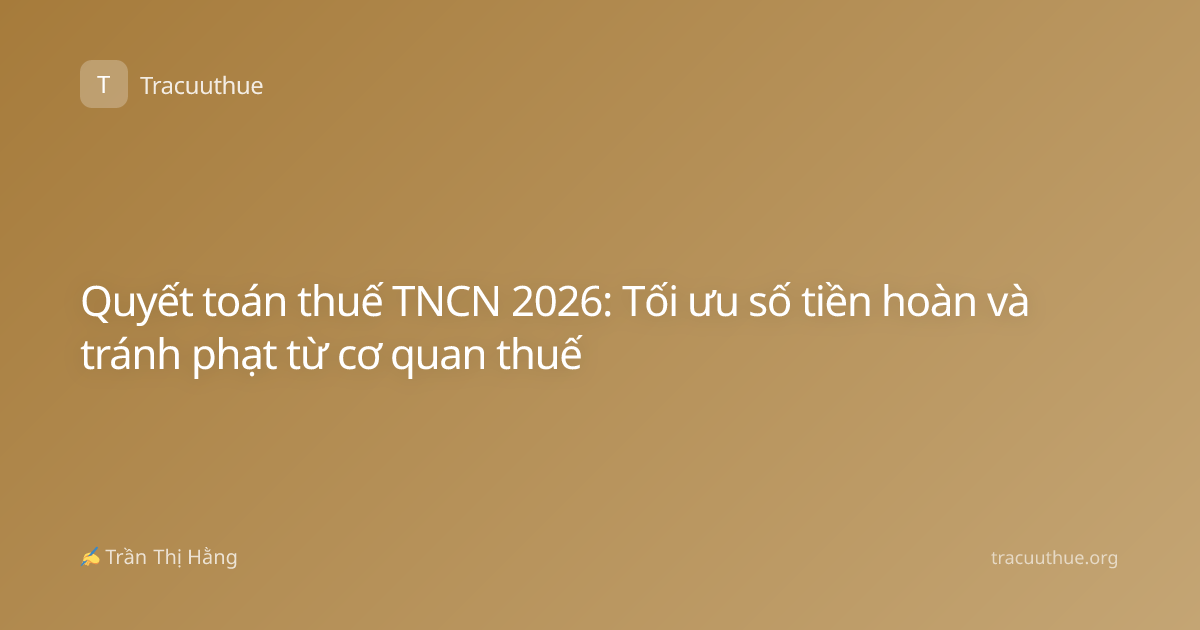 Quyết toán thuế TNCN 2026: Tối ưu số tiền hoàn và tránh phạt từ cơ quan thuế