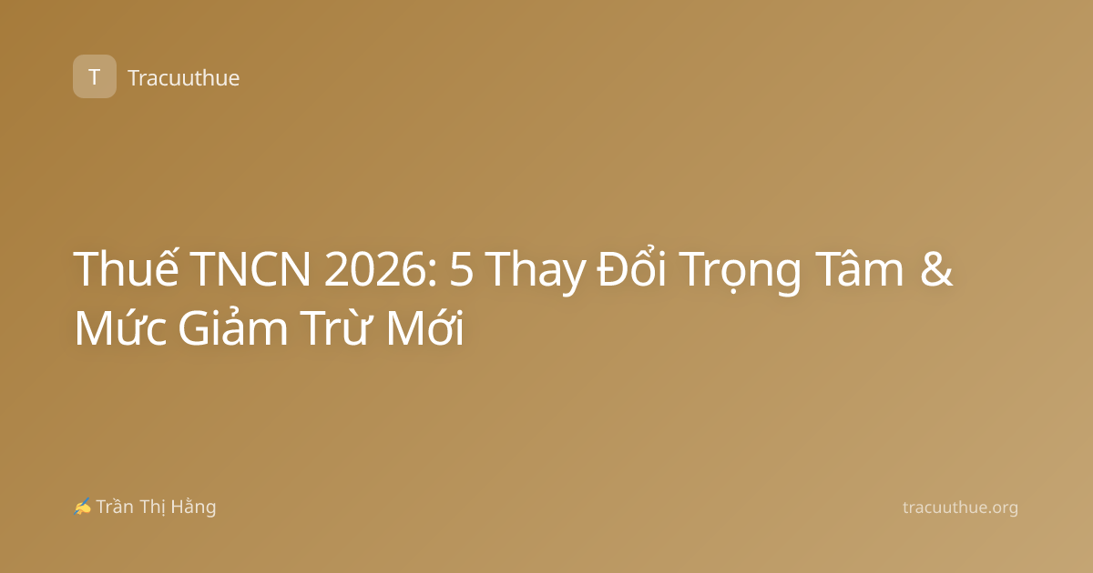 Thuế TNCN 2026: 5 Thay Đổi Trọng Tâm & Mức Giảm Trừ Mới