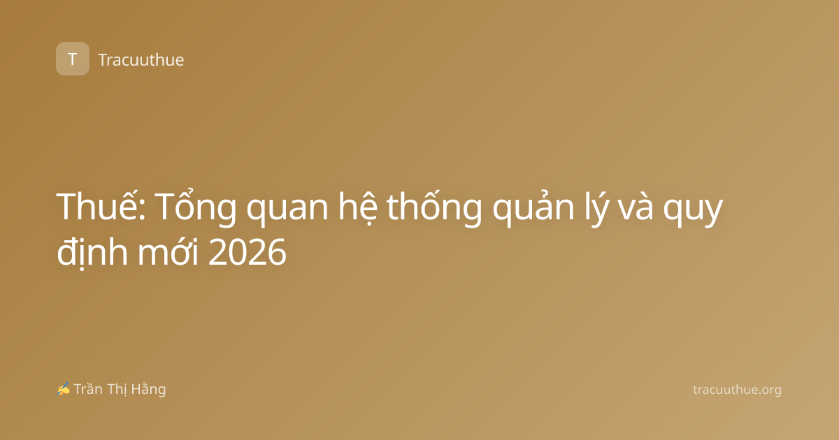 Thuế: Tổng quan hệ thống quản lý và quy định mới 2026