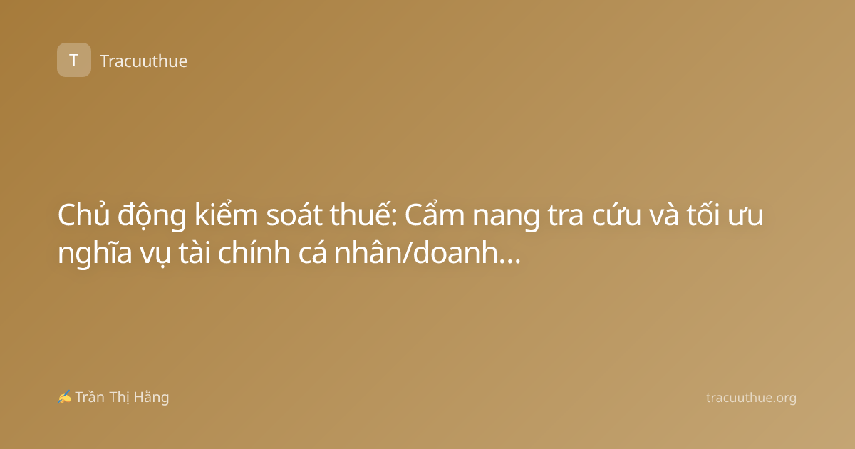 Chủ động kiểm soát thuế: Cẩm nang tra cứu và tối ưu nghĩa vụ tài chính cá nhân/doanh nghiệp
