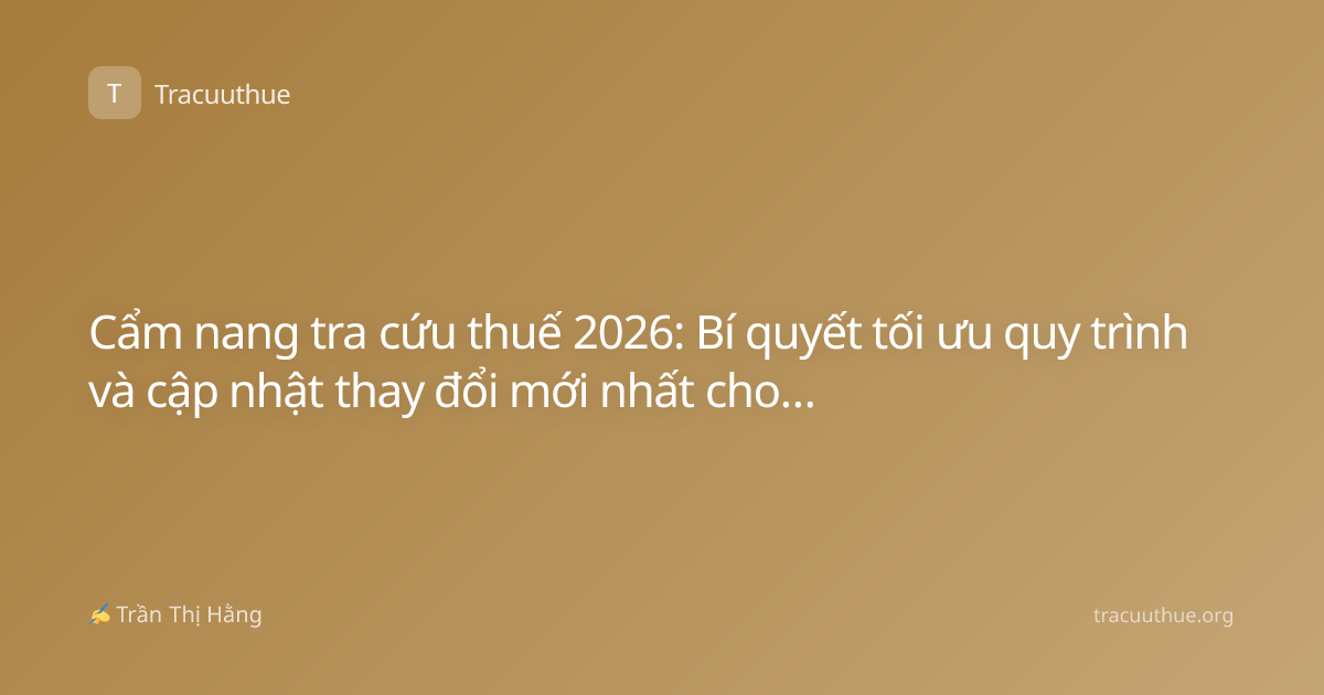 Cẩm nang tra cứu thuế 2026: Bí quyết tối ưu quy trình và cập nhật thay đổi mới nhất cho doanh nghiệp